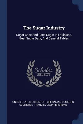 The Sugar Industry: Sugar Cane And Cane Sugar In Louisiana, Beet Sugar Data, And General Tables - United States Bureau of Foreign and Dom (Creator), and Francis Joseph Sheridan (Creator)