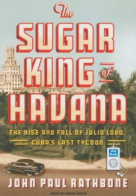 The Sugar King of Havana: The Rise and Fall of Julio Lobo, Cuba's Last Tycoon - Rathbone, John Paul, and Vance, Simon (Narrator)