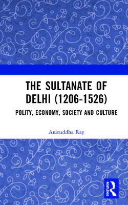 The Sultanate of Delhi (1206-1526): Polity, Economy, Society and Culture - Ray, Aniruddha