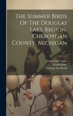 The Summer Birds Of The Douglas Lake Region, Cheboygan County, Michigan - Wood, Norman Asa, and Smith, Frank, and Frank Caleb Gates (Creator)