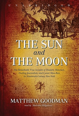 The Sun and the Moon: The Remarkable True Account of Hoaxers, Showmen, Dueling Journalists, and Lunar Man-Bats in Nineteenth-Century New York - Goodman, Matthew, and Hillgartner, Malcolm (Read by)