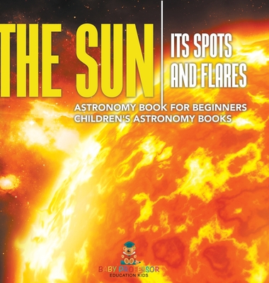 The Sun: Its Spots and Flares - Astronomy Book for Beginners Children's Astronomy Books - Baby Professor