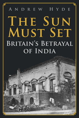 The Sun Must Set: Britain's Betrayal of India - Hyde, Andrew