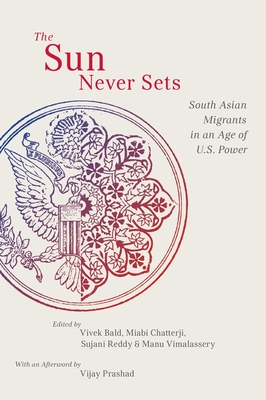 The Sun Never Sets: South Asian Migrants in an Age of U.S. Power - Bald, Vivek (Editor), and Chatterji, Miabi (Editor), and Reddy, Sujani (Editor)