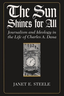 The Sun Shines for All: Journalism and Ideology in the Life of Charles A. Dana - Steele, Janet