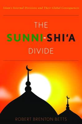 The Sunni-Shi'a Divide: Islam's Internal Divisions and Their Global Consequences - Betts, Robert Brenton