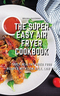 The Super Easy Air Fryer Cookbook: Truly Healthy Fried Food Recipes with Low Salt, Low Fat