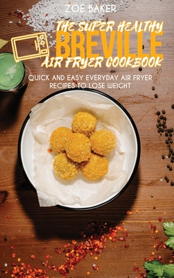 The Super Healthy Air Fryer Breville Cookbook: Quick and Easy Everyday Air Fryer Recipes To Lose Weight - Baker, Zoe