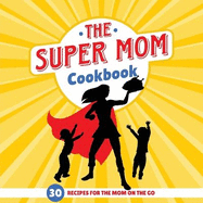 The Super Mom Cookbook: 30 Minute Recipes for the Overworked Mothers Who Are the Glue That Holds the Family Together