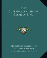 The Superhuman Life of Gesar of Ling - David-Neel, Alexandra, and The Lama Yongden