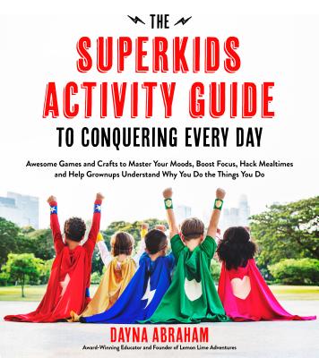 The Superkids Activity Guide to Conquering Every Day: Awesome Games and Crafts to Master Your Moods, Boost Focus, Hack Mealtimes and Help Grownups Understand Why You Do the Things You Do - Abraham, Dayna