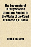 The Supernatural in Early Spanish Literature: Studied in the Works of the Court of Alfonso X, El Sabio (Classic Reprint)