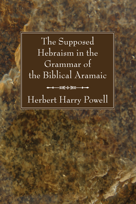 The Supposed Hebraisms in the Grammar of the Biblical Aramaic - Powell, Herbert Harry