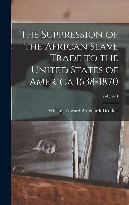 The Suppression of the African Slave Trade to the United States of America 1638-1870; Volume I - Du Bois, William Edward Burghardt