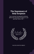 The Supremacy of Holy Scripture: Four Lectures Composed for Delivery Before the University of Oxford, in Lent and East Terms 1847 ..