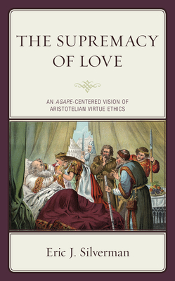 The Supremacy of Love: An Agape-Centered Vision of Aristotelian Virtue Ethics - Silverman, Eric J