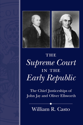 The Supreme Court in the Early Republic: The Chief Justiceships of John Jay and Oliver Ellsworth - Casto, William R