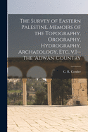 The Survey of Eastern Palestine. Memoirs of the Topography, Orography, Hydrography, Archaeology, Etc. V.1--The 'Adwn Country