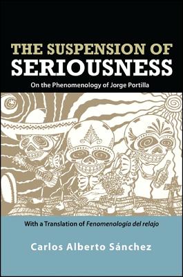 The Suspension of Seriousness: On the Phenomenology of Jorge Portilla, With a Translation of Fenomenologa del relajo - Snchez, Carlos Alberto