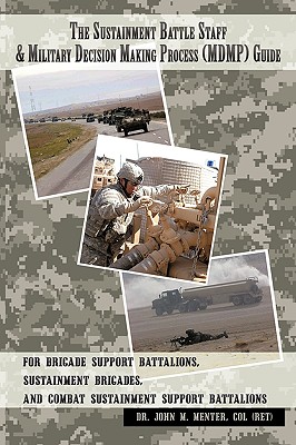 The Sustainment Battle Staff & Military Decision Making Process (MDMP) Guide: For Brigade Support Battalions, Sustainment Brigades, and Combat Sustainment Support Battalions - John M Menter, Col (Ret), Dr.