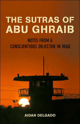 The Sutras of Abu Ghraib: Notes from a Conscientious Objector - Delgado, Aidan