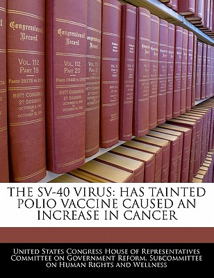 The Sv-40 Virus: Has Tainted Polio Vaccine Caused an Increase in Cancer - United States Congress House of Represen (Creator)