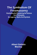 The symbolism of Freemasonry; Illustrating and explaining its science and philosophy, its legends, myths and symbols