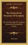 The Symmetrical Structure of Scripture: Or the Principles of Scripture Parallelism Exemplified (1854)