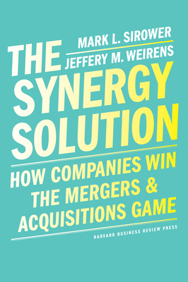 The Synergy Solution: How Companies Win the Mergers and Acquisitions Game - Sirower, Mark, and Weirens, Jeff