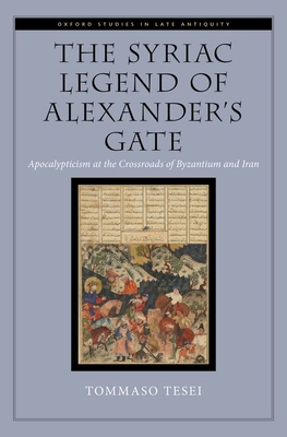 The Syriac Legend of Alexander's Gate: Apocalypticism at the Crossroads of Byzantium and Iran - Tesei, Tommaso