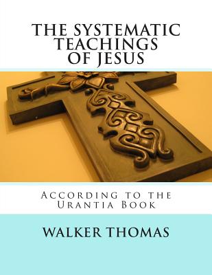 The Systematic Teachings of Jesus: According to the Urantia Book - Thomas, Walker