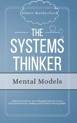The Systems Thinker - Mental Models: Take Control Over Your Thought Patterns. Learn Advanced Decision-Making and Problem-Solving Skills. - Rutherford, Albert