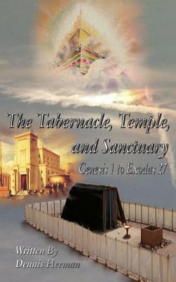 The Tabernacle, Temple, and Sanctuary: Genesis 1 to Exodus 27 - Herman, Dennis
