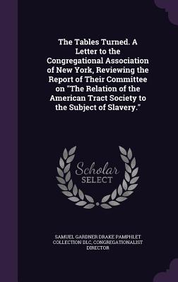 The Tables Turned. A Letter to the Congregational Association of New York, Reviewing the Report of Their Committee on "The Relation of the American Tract Society to the Subject of Slavery." - DLC, Samuel Gardner Drake Pamphlet Colle, and Director, Congregationalist