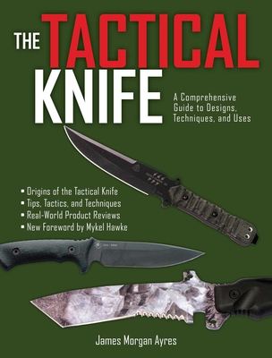 The Tactical Knife: A Comprehensive Guide to Designs, Techniques, and Uses - Ayres, James Morgan, and Hawke, Mykel (Foreword by)