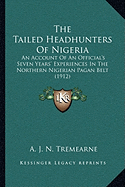The Tailed Headhunters Of Nigeria: An Account Of An Official's Seven Years' Experiences In The Northern Nigerian Pagan Belt (1912)