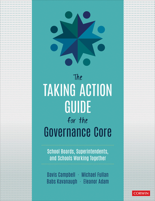The Taking Action Guide for the Governance Core: School Boards, Superintendents, and Schools Working Together - Campbell, Davis W, and Fullan, Michael, and Kavanaugh, Babs