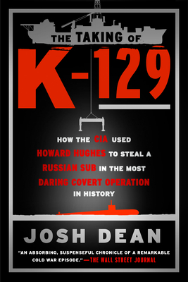 The Taking of K-129: How the CIA Used Howard Hughes to Steal a Russian Sub in the Most Daring Covert Operation in History - Dean, Josh