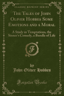 The Tales of John Oliver Hobbes Some Emotions and a Moral: A Study in Temptations, the Sinner's Comedy, a Bundle of Life (Classic Reprint)