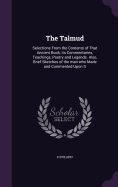 The Talmud: Selections From the Contents of That Ancient Book, its Commentaries, Teachings, Poetry and Legends. Also, Brief Sketches of the man who Made and Commented Upon It