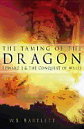 The Taming of the Dragon: Edward I & the Conquest of Wales - Bartlett, W B