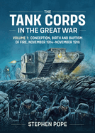 The Tank Corps in the Great War: Volume 1 - Conception, Birth and Baptism of Fire, November 1914 - November 1916