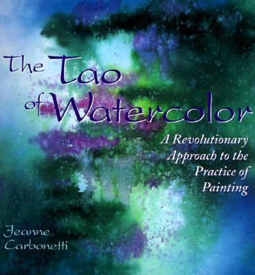 The Tao of Watercolor: A Revolutionary Approach to the Practice of Painting - Carbonetti, Jeanne