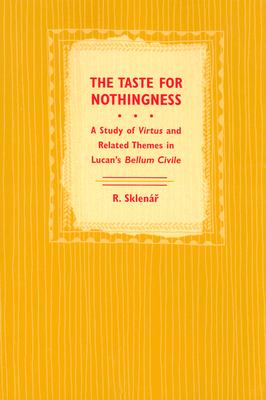 The Taste for Nothingness: A Study of Virtus and Related Themes in Lucan's Bellum Civile - Sklenar, Robert John