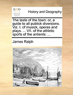 The Taste of the Town: Or, a Guide to All Publick Diversions. Viz. I. of Musick, Operas and Plays ... II. of Poetry, Sacred and Profane ... III. of Dancing, Religious and Dramatical ... IV. of the Mimes, Pantomimes and Choruses of the Antients ... V. of a