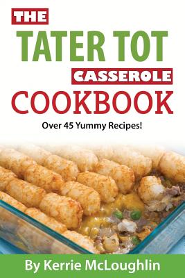 The Tater Tot Casserole Cookbook: Over 45 Yummy Recipes! - McLoughlin, Kerrie