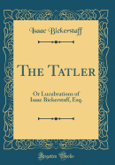 The Tatler: Or Lucubrations of Isaac Bickerstaff, Esq. (Classic Reprint)