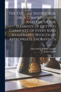 The Taylors' Instructor, or a Comprehensive Analysis, of the Elements of Cutting Garments of Every Kind: To Which Are Added, Directions for Cutting Various Articles of Dress, for Both Sexes, Without the Usual Seams, and Regimentals of All Descriptions; Wi