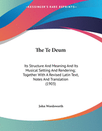 The Te Deum: Its Structure and Meaning and Its Musical Setting and Rendering; Together with a Revised Latin Text, Notes and Translation (1903)