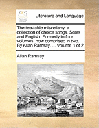 The Tea-Table Miscellany: A Collection of Choice Songs, Scots and English. Formerly in Four Volumes, Now Comprised in Two. by Allan Ramsay. ... Volume 1 of 2